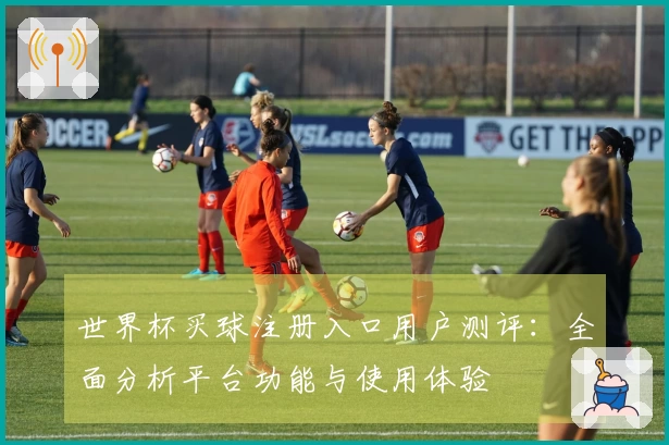 世界杯买球注册入口用户测评：全面分析平台功能与使用体验