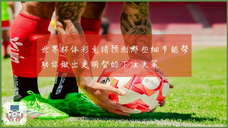 世界杯体彩竞猜预测哪些细节能帮助你做出更明智的下注决策