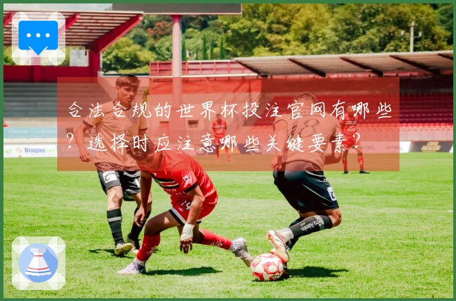 合法合规的世界杯投注官网有哪些？选择时应注意哪些关键要素？