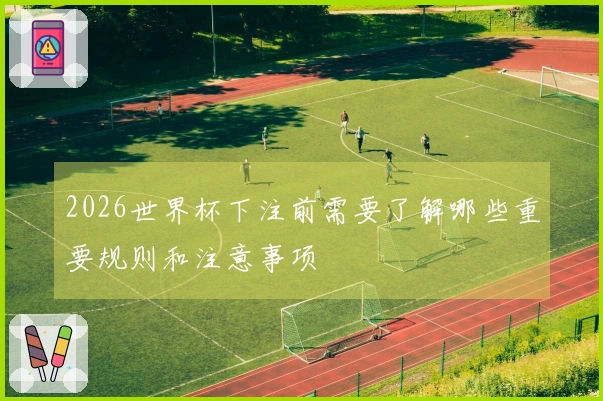 2026世界杯下注前需要了解哪些重要规则和注意事项