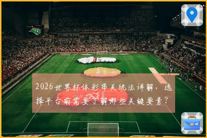 2026世界杯体彩串关玩法详解，选择平台前需要了解哪些关键要素？