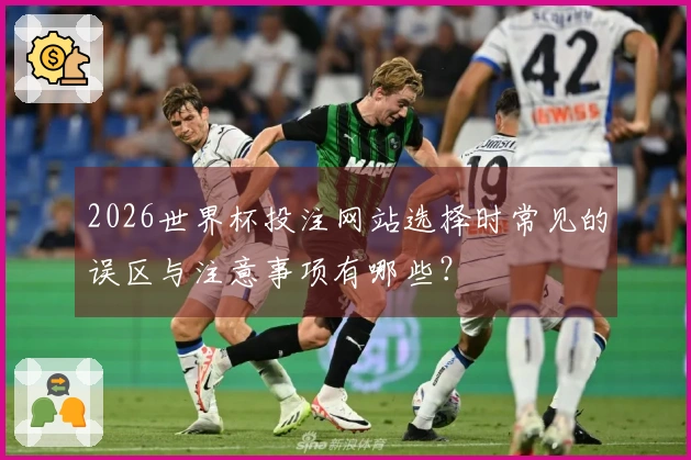 2026世界杯投注网站选择时常见的误区与注意事项有哪些？
