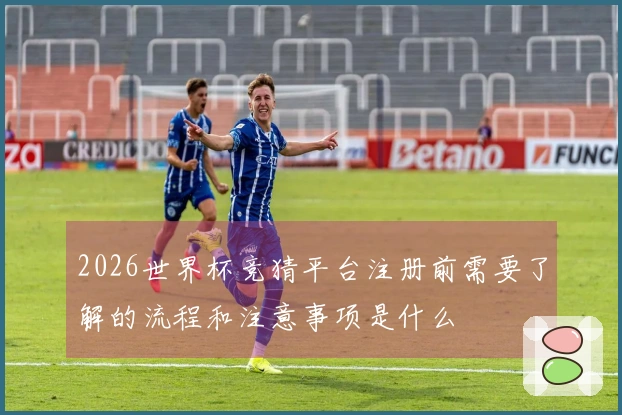2026世界杯竞猜平台注册前需要了解的流程和注意事项是什么