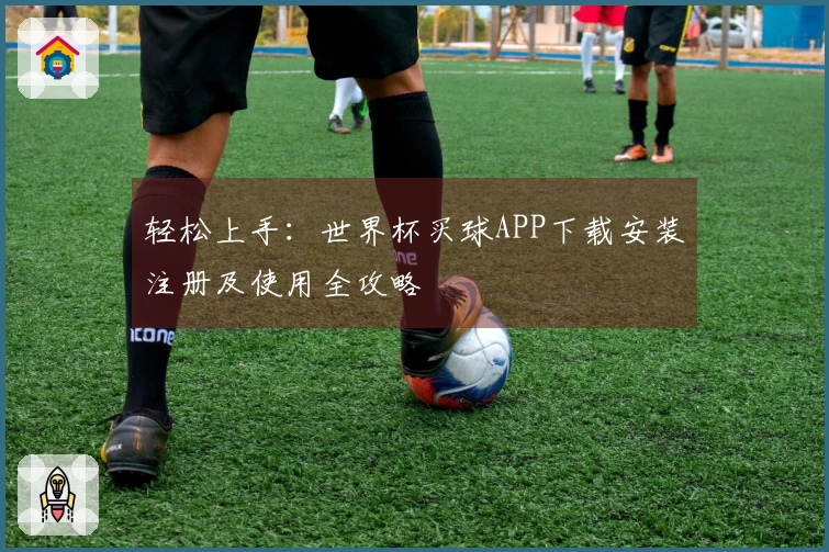 轻松上手：世界杯买球APP下载安装注册及使用全攻略