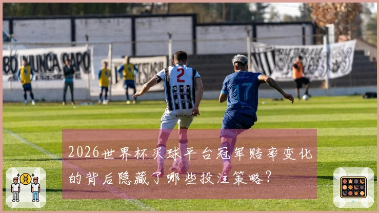 2026世界杯买球平台冠军赔率变化的背后隐藏了哪些投注策略？