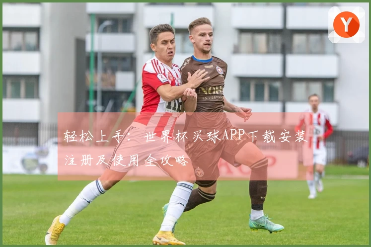 轻松上手：世界杯买球APP下载安装注册及使用全攻略