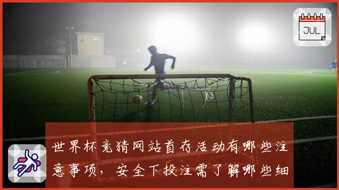 世界杯竞猜网站首存活动有哪些注意事项，安全下投注需了解哪些细节？