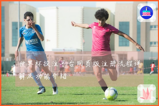 世界杯投注平台网页版注册流程详解及功能介绍