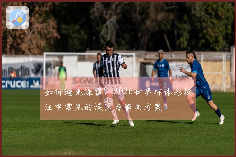 如何避免踩雷？2026世界杯体彩投注中常见的误区与解决方案