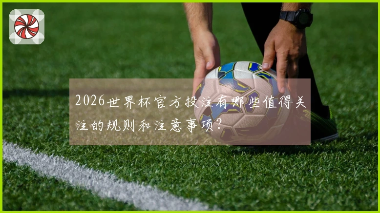 2026世界杯官方投注有哪些值得关注的规则和注意事项？