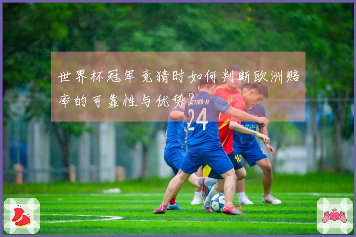 世界杯冠军竞猜时如何判断欧洲赔率的可靠性与优势？