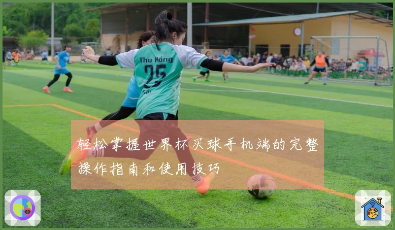 轻松掌握世界杯买球手机端的完整操作指南和使用技巧