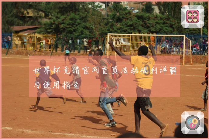 世界杯竞猜官网首页活动福利详解与使用指南