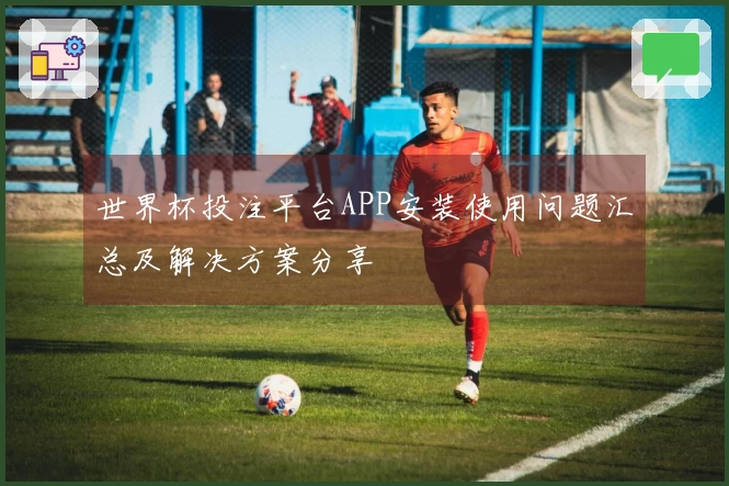 世界杯投注平台APP安装使用问题汇总及解决方案分享
