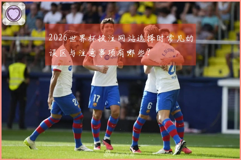 2026世界杯投注网站选择时常见的误区与注意事项有哪些？