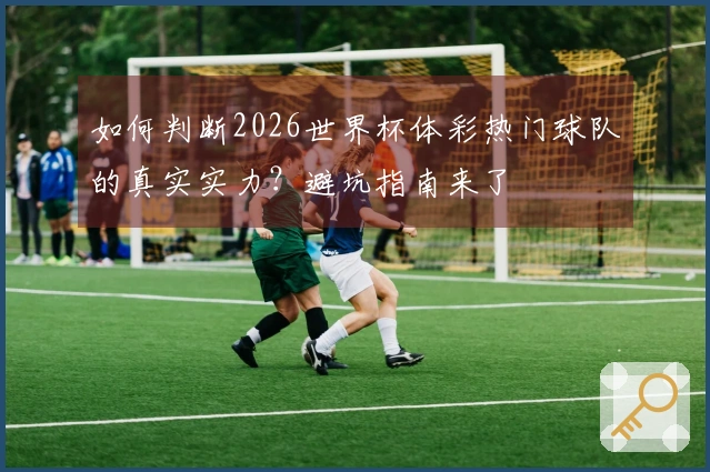 如何判断2026世界杯体彩热门球队的真实实力？避坑指南来了
