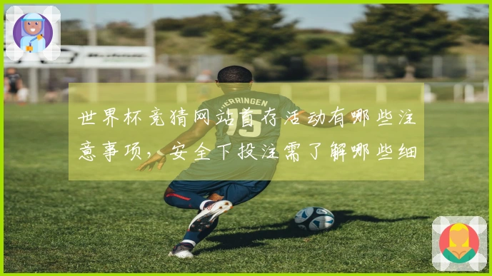 世界杯竞猜网站首存活动有哪些注意事项，安全下投注需了解哪些细节？