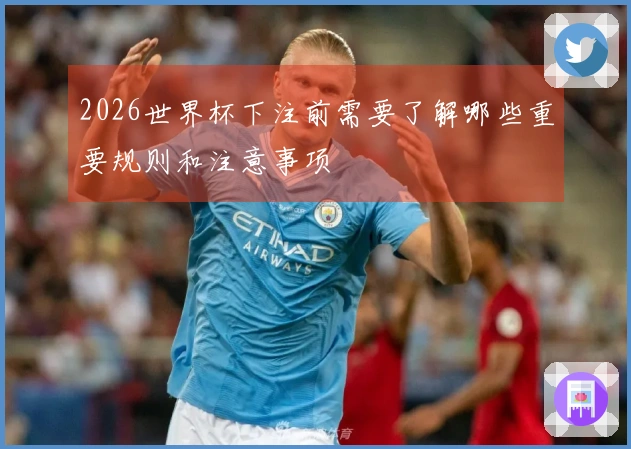 2026世界杯下注前需要了解哪些重要规则和注意事项