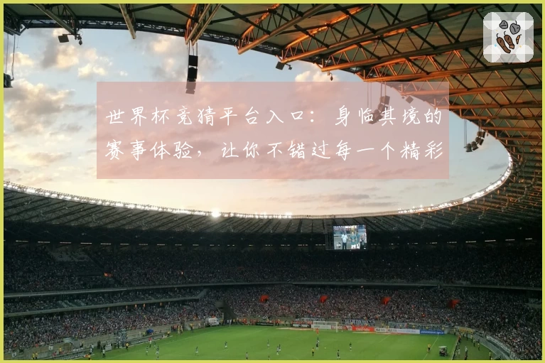 世界杯竞猜平台入口：身临其境的赛事体验，让你不错过每一个精彩瞬间！