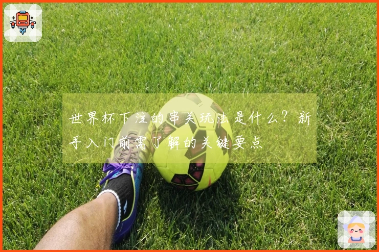 世界杯下注的串关玩法是什么？新手入门前需了解的关键要点