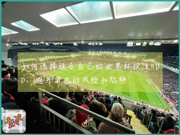 如何选择适合自己的世界杯投注app，避开常见的风险和陷阱