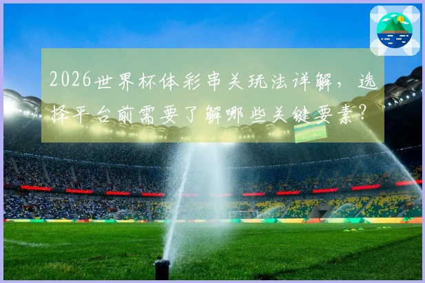 2026世界杯体彩串关玩法详解，选择平台前需要了解哪些关键要素？