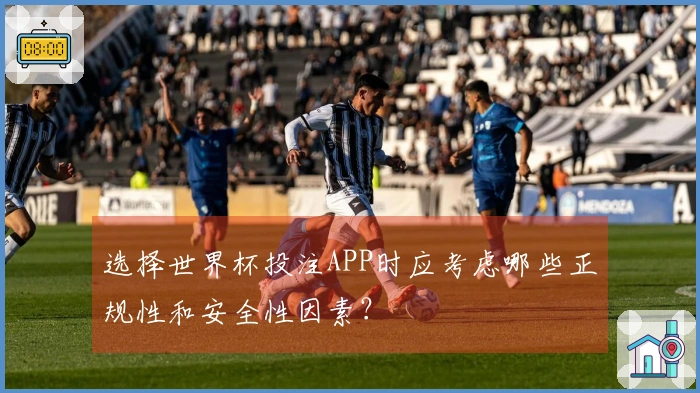 选择世界杯投注APP时应考虑哪些正规性和安全性因素？