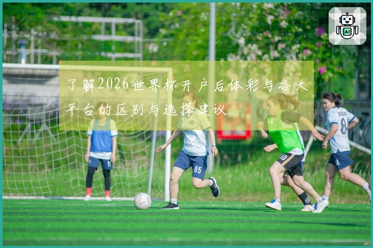 了解2026世界杯开户后体彩与各大平台的区别与选择建议