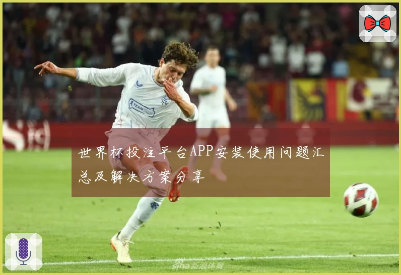 世界杯投注平台APP安装使用问题汇总及解决方案分享