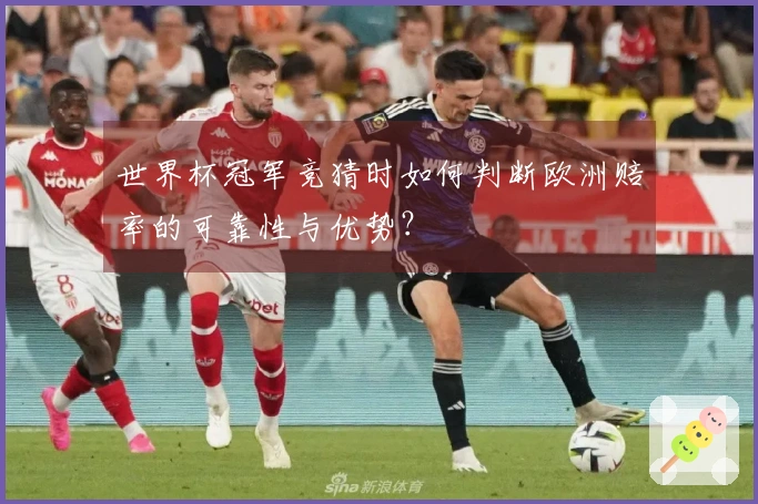 世界杯冠军竞猜时如何判断欧洲赔率的可靠性与优势？