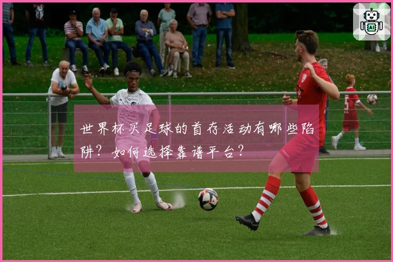 世界杯买足球的首存活动有哪些陷阱？如何选择靠谱平台？