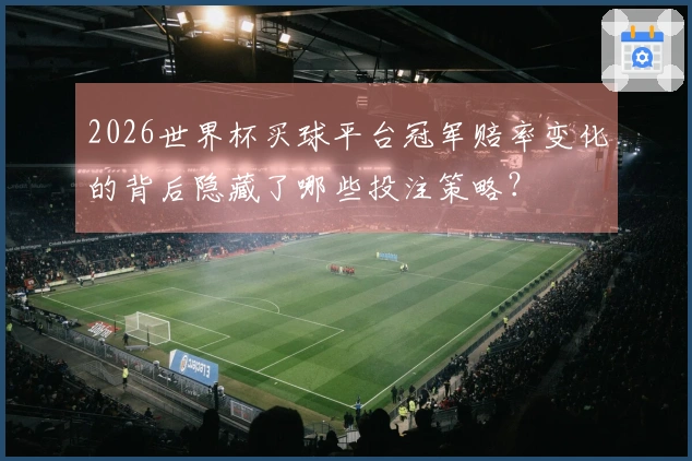 2026世界杯买球平台冠军赔率变化的背后隐藏了哪些投注策略？