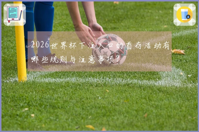 2026世界杯下注入口的首存活动有哪些规则与注意事项？