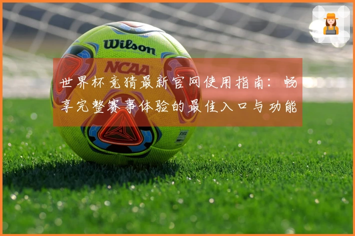 世界杯竞猜最新官网使用指南：畅享完整赛事体验的最佳入口与功能介绍