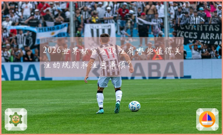 2026世界杯官方投注有哪些值得关注的规则和注意事项？