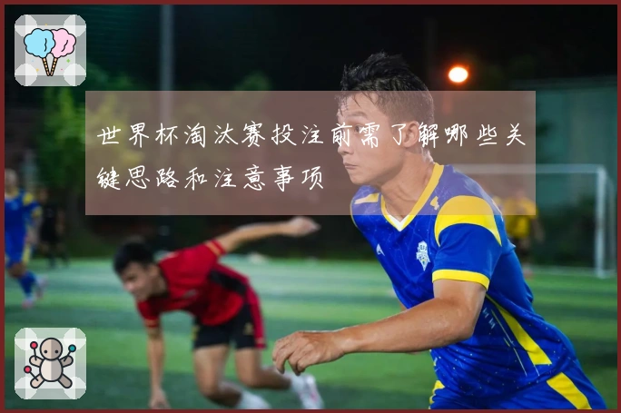 世界杯淘汰赛投注前需了解哪些关键思路和注意事项