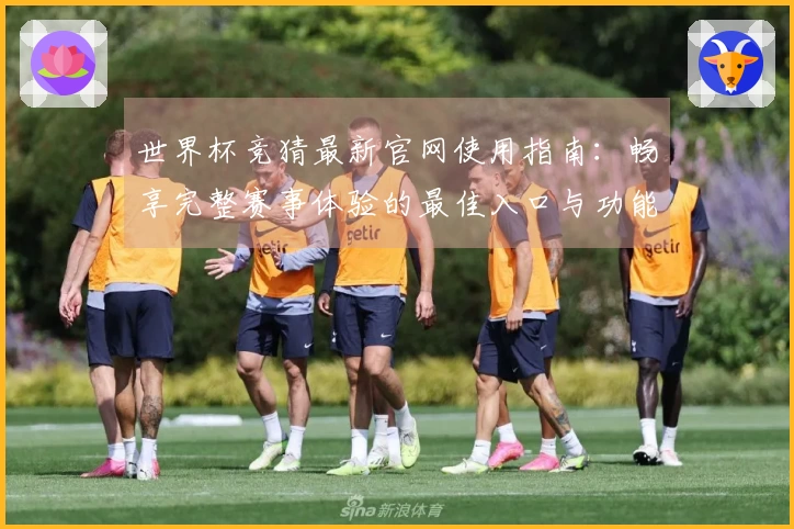 世界杯竞猜最新官网使用指南：畅享完整赛事体验的最佳入口与功能介绍