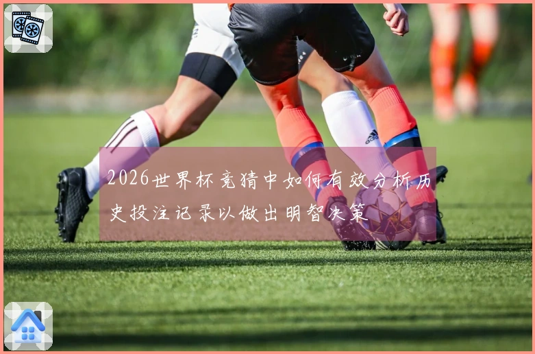 2026世界杯竞猜中如何有效分析历史投注记录以做出明智决策