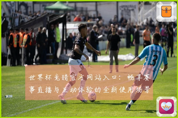 世界杯竞猜官方网站入口：畅享赛事直播与互动体验的全新使用场景