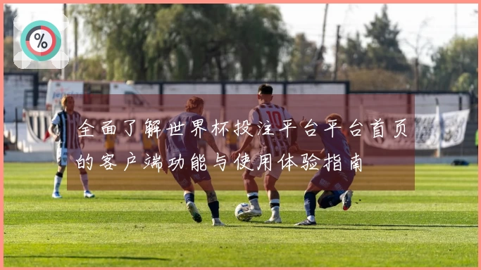 全面了解世界杯投注平台平台首页的客户端功能与使用体验指南