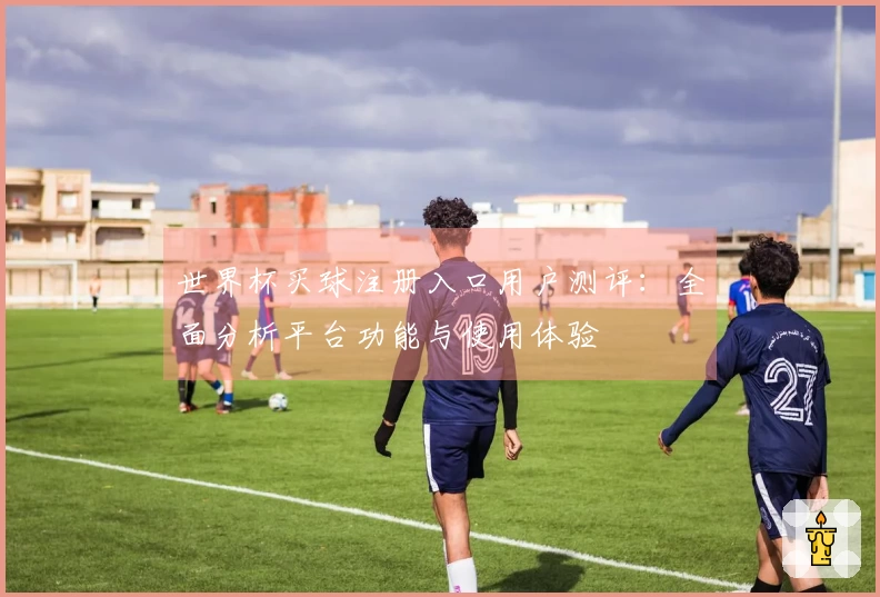 世界杯买球注册入口用户测评：全面分析平台功能与使用体验